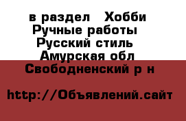  в раздел : Хобби. Ручные работы » Русский стиль . Амурская обл.,Свободненский р-н